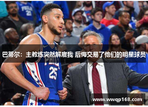 巴蒂尔：主教练突然解雇我 后悔交易了他们的明星球员